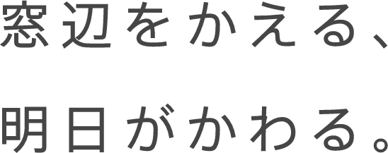 窓辺をかえる、明日がかわる。
