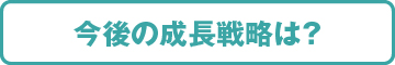 今後の成長戦略は？