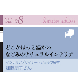 vol.08 Interior adviser
ǂقƉ
Ȃ݂̃i`CeA
CeAfUCi[EVbvoc
q