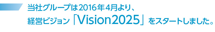 当社グループは2016年4月より、10年間の経営ビジョン「Vision2025」をスタートしました。